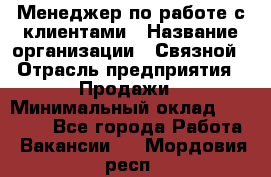 Менеджер по работе с клиентами › Название организации ­ Связной › Отрасль предприятия ­ Продажи › Минимальный оклад ­ 30 000 - Все города Работа » Вакансии   . Мордовия респ.